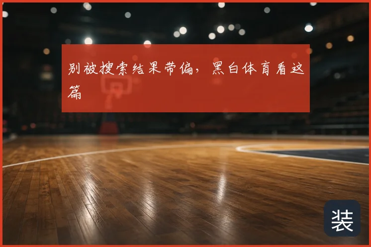 别被搜索结果带偏,黑白体育看这篇