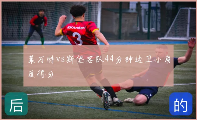 莱万特vs斯堡客队44分钟边卫小角度得分
