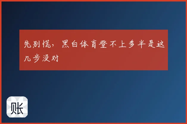 先别慌，黑白体育登不上多半是这几步没对