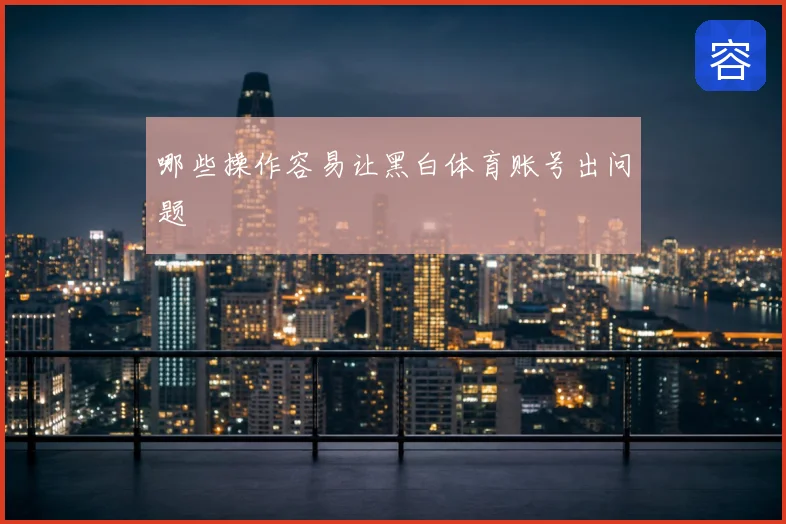 哪些操作容易让黑白体育账号出问题